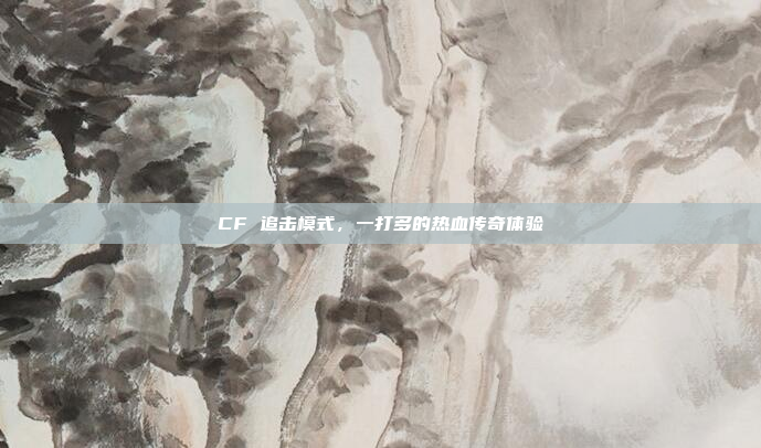 CF 追击模式，一打多的热血传奇体验
