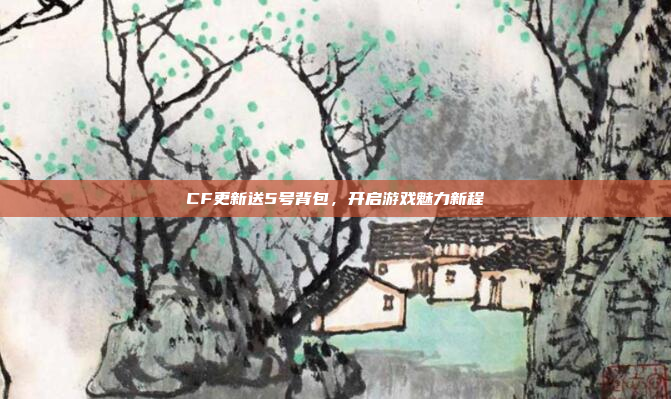 CF更新送5号背包，开启游戏魅力新程
