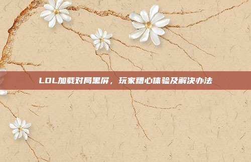 LOL加载对局黑屏，玩家糟心体验及解决办法