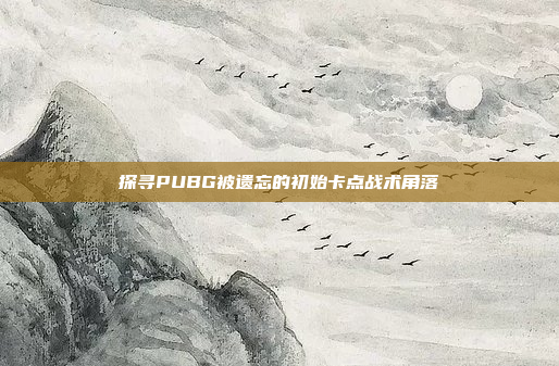 探寻PUBG被遗忘的初始卡点战术角落