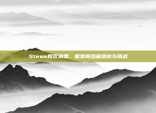 Steam跨区消费，繁荣背后藏隐忧与挑战
