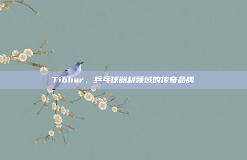 Tibhar，乒乓球器材领域的传奇品牌