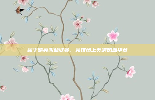 和平精英职业联赛，竞技场上奏响热血华章