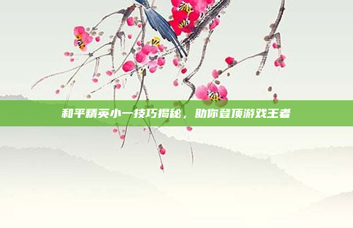 和平精英小一技巧揭秘，助你登顶游戏王者