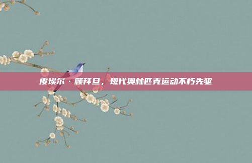 皮埃尔·顾拜旦，现代奥林匹克运动不朽先驱