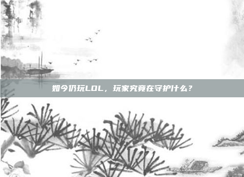 如今仍玩LOL，玩家究竟在守护什么？