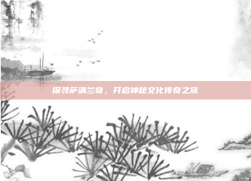 探寻萨满兰奇，开启神秘文化传奇之旅