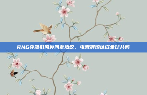 RNG夺冠引海外网友热议，电竞辉煌达成全球共鸣