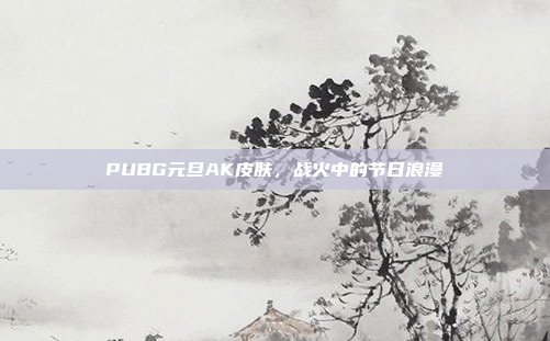 PUBG元旦AK皮肤，战火中的节日浪漫