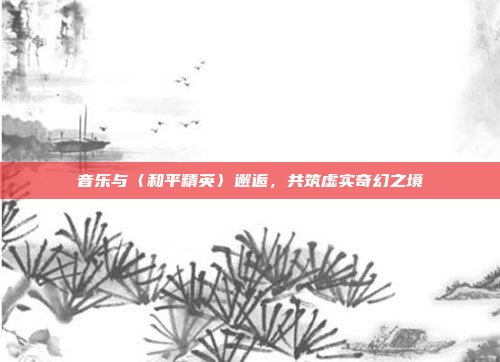 音乐与〈和平精英〉邂逅，共筑虚实奇幻之境