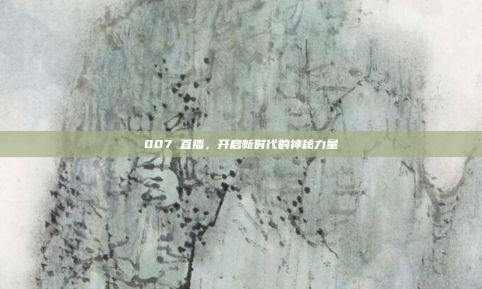 007 直播，开启新时代的神秘力量