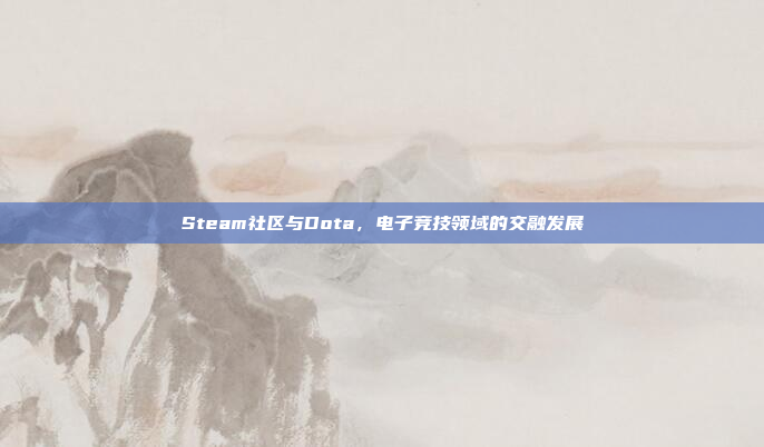Steam社区与Dota,电子竞技领域的交融发展