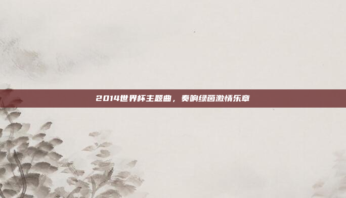 2014世界杯主题曲，奏响绿茵激情乐章