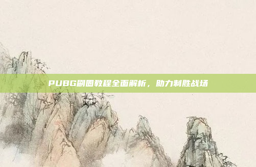 PUBG刷圈教程全面解析，助力制胜战场