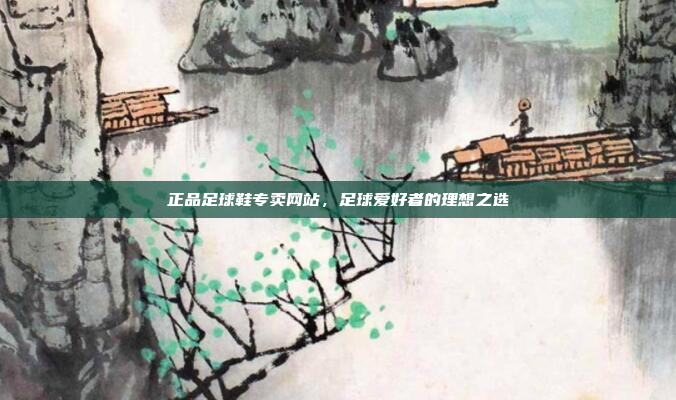 正品足球鞋专卖网站，足球爱好者的理想之选