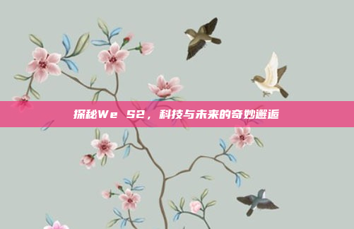 探秘We S2，科技与未来的奇妙邂逅