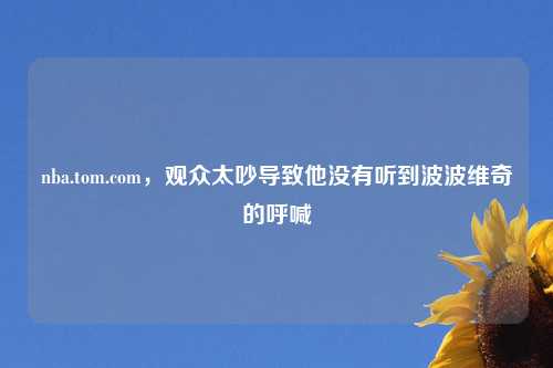 nba.tom.com,观众太吵导致他没有听到波波维奇的呼喊