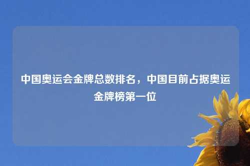 中国奥运会金牌总数排名,中国目前占据奥运金牌榜第一位