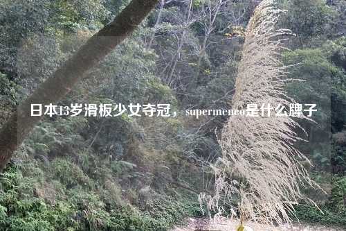 日本13岁滑板少女夺冠,supermeneo是什么牌子