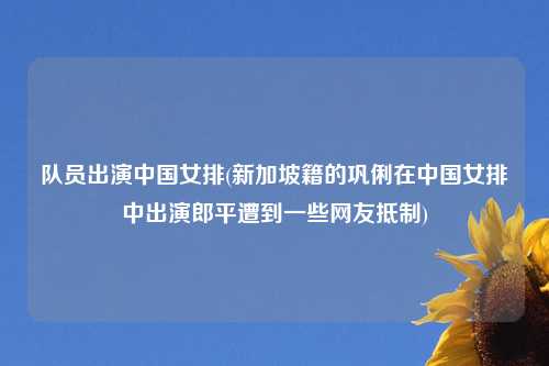 队员出演中国女排(新加坡籍的巩俐在中国女排中出演郎平遭到一些网友抵制)