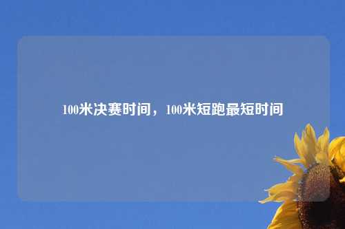 100米决赛时间,100米短跑最短时间