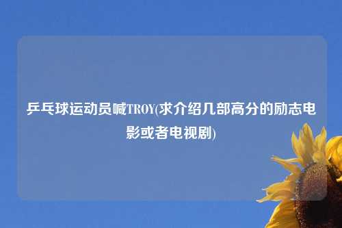 乒乓球运动员喊TROY(求介绍几部高分的励志电影或者电视剧)