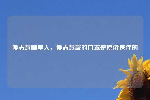 侯志慧哪里人，侯志慧戴的口罩是稳健医疗的