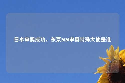 日本申奥成功,东京2020申奥特殊大使是谁