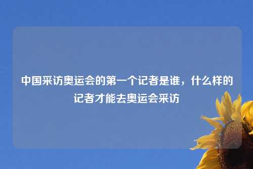 中国采访奥运会的第一个记者是谁,什么样的记者才能去奥运会采访