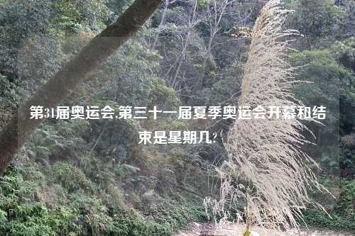 第31届奥运会,第三十一届夏季奥运会开幕和结束是星期几?