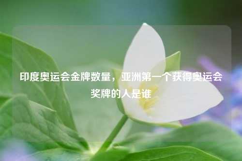 印度奥运会金牌数量，亚洲第一个获得奥运会奖牌的人是谁
