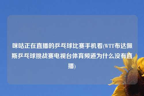 咪咕正在直播的乒乓球比赛手机看(WTT布达佩斯乒乓球挑战赛电视台体育频道为什么没有直播)