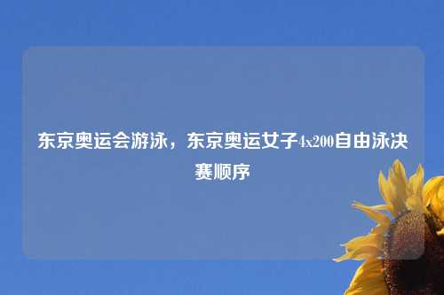 东京奥运会游泳,东京奥运女子4x200自由泳决赛顺序