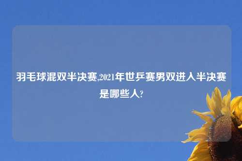 羽毛球混双半决赛,2021年世乒赛男双进入半决赛是哪些人?