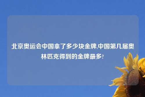 北京奥运会中国拿了多少块金牌,中国第几届奥林匹克得到的金牌最多?