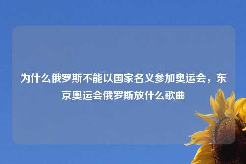 为什么俄罗斯不能以国家名义参加奥运会，东京奥运会俄罗斯放什么歌曲