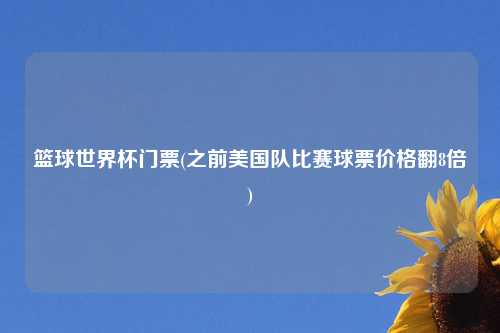 篮球世界杯门票(之前美国队比赛球票价格翻8倍)