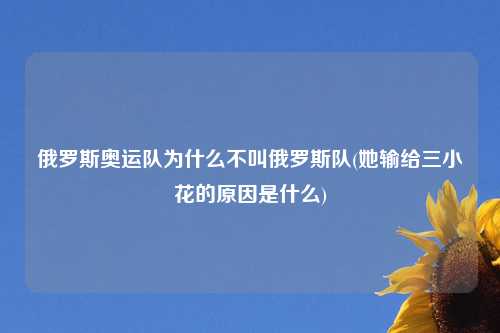 俄罗斯奥运队为什么不叫俄罗斯队(她输给三小花的原因是什么)