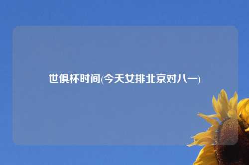 世俱杯时间(今天女排北京对八一)