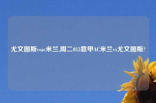 尤文图斯vsac米兰,周二013意甲AC米兰vs尤文图斯?