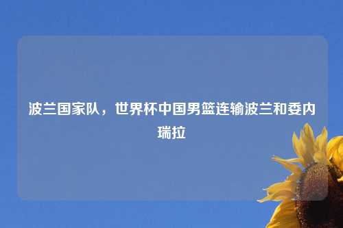 波兰国家队，世界杯中国男篮连输波兰和委内瑞拉