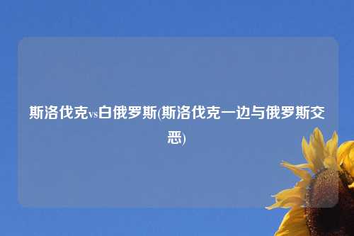 斯洛伐克vs白俄罗斯(斯洛伐克一边与俄罗斯交恶)