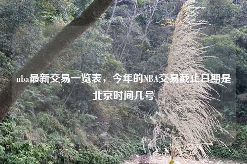 nba最新交易一览表，今年的NBA交易截止日期是北京时间几号
