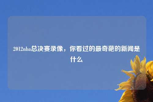 2012nba总决赛录像，你看过的最奇葩的新闻是什么