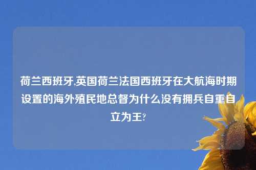 荷兰西班牙,英国荷兰法国西班牙在大航海时期设置的海外殖民地总督为什么没有拥兵自重自立为王?