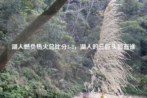 湖人憾负热火总比分3-2，湖人的三巨头都有谁