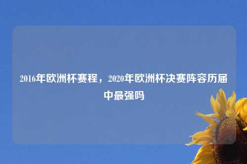 2016年欧洲杯赛程，2020年欧洲杯决赛阵容历届中最强吗