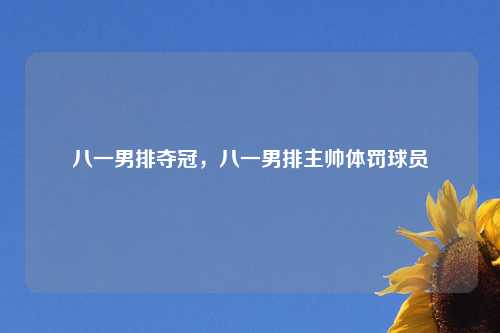 八一男排夺冠，八一男排主帅体罚球员