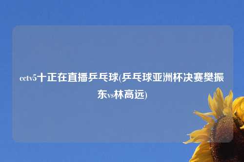 cctv5十正在直播乒乓球(乒乓球亚洲杯决赛樊振东vs林高远)