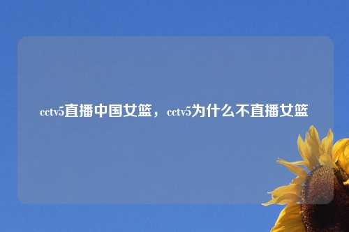cctv5直播中国女篮，cctv5为什么不直播女篮